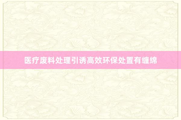 医疗废料处理引诱高效环保处置有缠绵