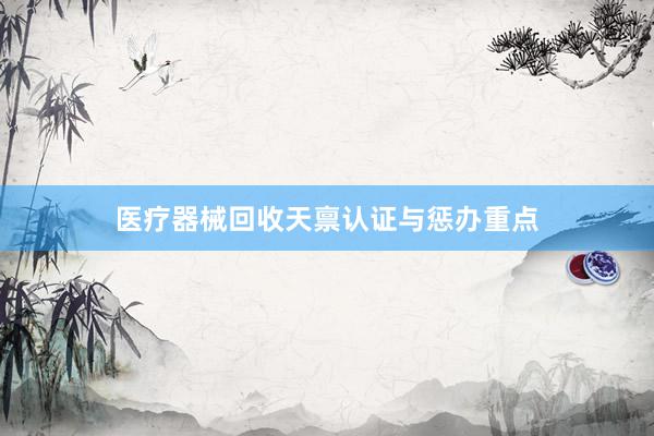 医疗器械回收天禀认证与惩办重点