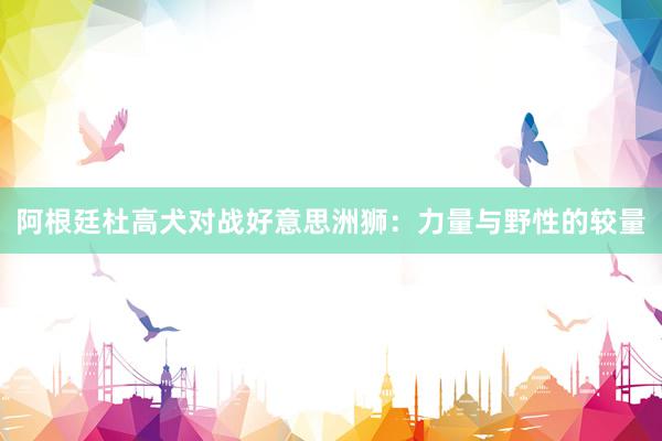 阿根廷杜高犬对战好意思洲狮：力量与野性的较量