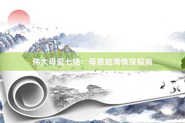 伟大母爱七绝：母恩如海情深似海